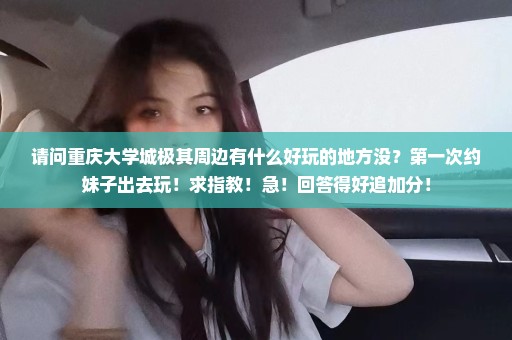 请问重庆大学城极其周边有什么好玩的地方没？第一次约妹子出去玩！求指教！急！回答得好追加分！