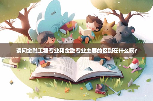 请问金融工程专业和金融专业主要的区别在什么啊?