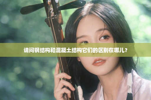请问钢结构和混凝土结构它们的区别在哪儿？