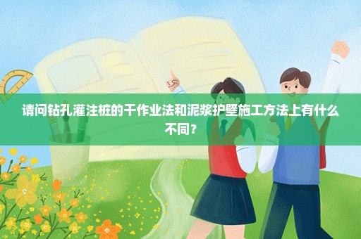 请问钻孔灌注桩的干作业法和泥浆护壁施工方法上有什么不同？