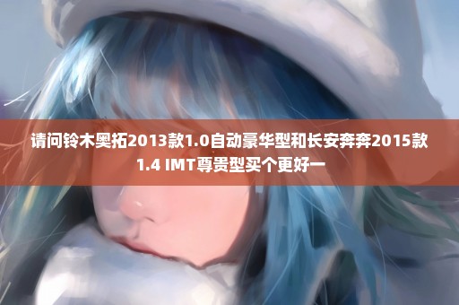 请问铃木奥拓2013款1.0自动豪华型和长安奔奔2015款1.4 IMT尊贵型买个更好一