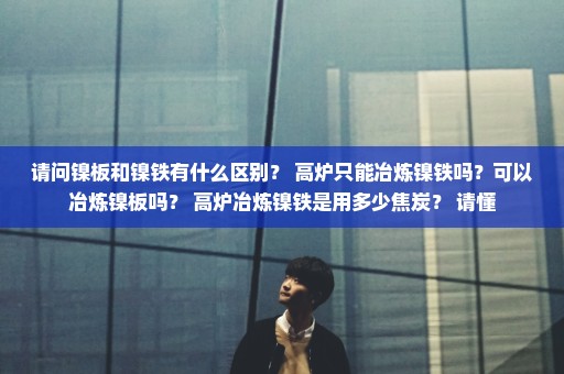 请问镍板和镍铁有什么区别？ 高炉只能冶炼镍铁吗？可以冶炼镍板吗？ 高炉冶炼镍铁是用多少焦炭？ 请懂