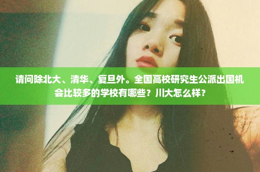 请问除北大、清华、复旦外。全国高校研究生公派出国机会比较多的学校有哪些？川大怎么样？