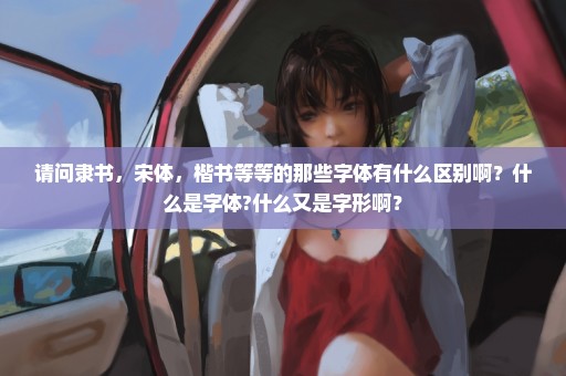 请问隶书，宋体，楷书等等的那些字体有什么区别啊？什么是字体?什么又是字形啊？