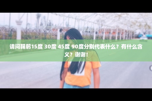 请问鞠躬15度 30度 45度 90度分别代表什么？有什么含义？谢谢！