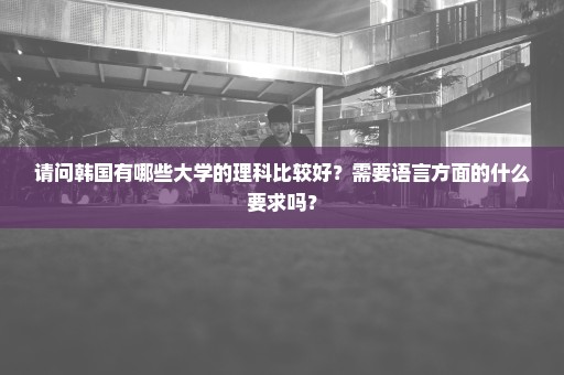 请问韩国有哪些大学的理科比较好？需要语言方面的什么要求吗？