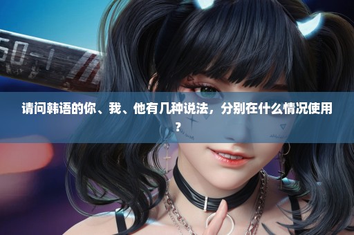 请问韩语的你、我、他有几种说法，分别在什么情况使用？