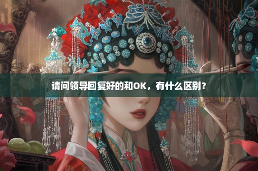 请问领导回复好的和OK，有什么区别？