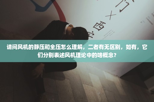 请问风机的静压和全压怎么理解，二者有无区别，如有，它们分别表述风机理论中的啥概念？