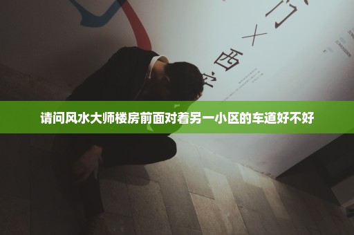 请问风水大师楼房前面对着另一小区的车道好不好