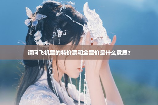 请问飞机票的特价票和全票价是什么意思？