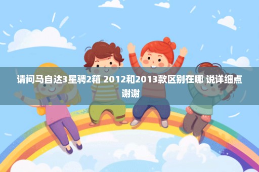 请问马自达3星骋2箱 2012和2013款区别在哪 说详细点 谢谢