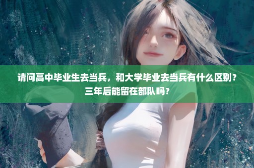 请问高中毕业生去当兵，和大学毕业去当兵有什么区别？三年后能留在部队吗？