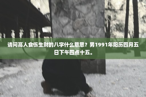 请问高人食伤生财的八字什么意思？男1991年阳历四月五日下午四点十五。