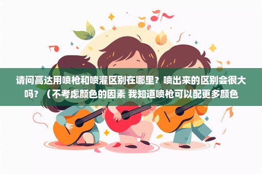 请问高达用喷枪和喷灌区别在哪里？喷出来的区别会很大吗？（不考虑颜色的因素 我知道喷枪可以配更多颜色