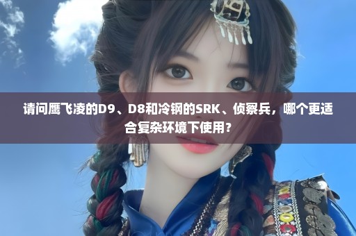 请问鹰飞凌的D9、D8和冷钢的SRK、侦察兵，哪个更适合复杂环境下使用？