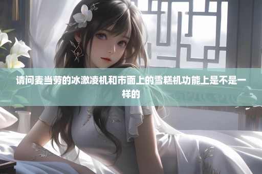 请问麦当劳的冰激凌机和市面上的雪糕机功能上是不是一样的