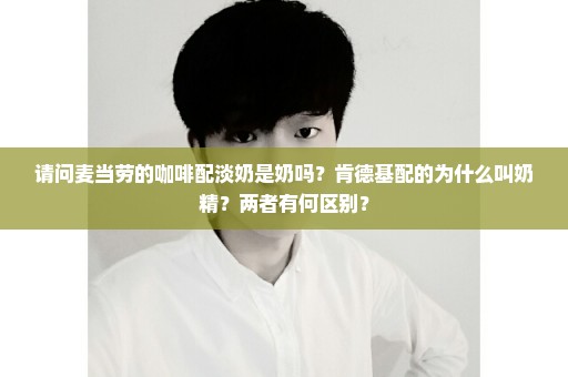 请问麦当劳的咖啡配淡奶是奶吗？肯德基配的为什么叫奶精？两者有何区别？