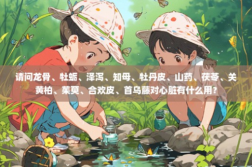 请问龙骨、牡蛎、泽泻、知母、牡丹皮、山药、茯苓、关黄柏、茱萸、合欢皮、首乌藤对心脏有什么用？