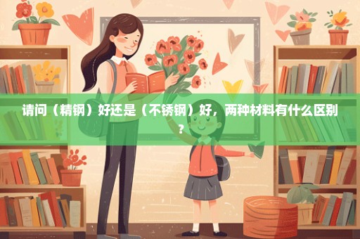 请问（精钢）好还是（不锈钢）好，两种材料有什么区别？