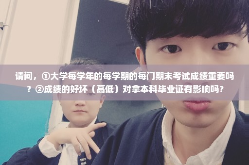 请问，①大学每学年的每学期的每门期末考试成绩重要吗？②成绩的好坏（高低）对拿本科毕业证有影响吗？