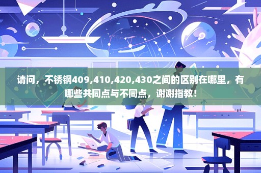 请问，不锈钢409,410,420,430之间的区别在哪里，有哪些共同点与不同点，谢谢指教！