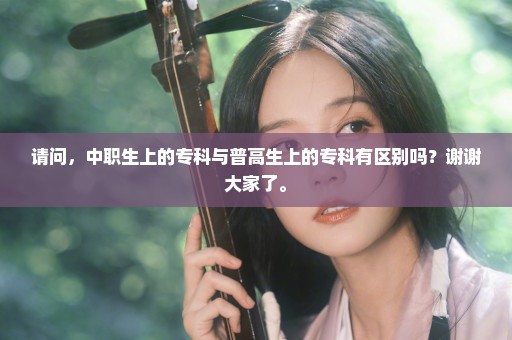 请问，中职生上的专科与普高生上的专科有区别吗？谢谢大家了。
