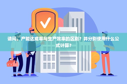 请问，产能达成率与生产效率的区别？并分别使用什么公式计算？