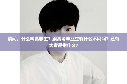 请问，什么叫高职生？跟高考毕业生有什么不同吗？还有大专是指什么？