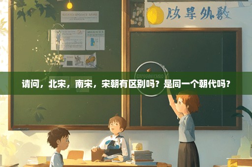 请问，北宋，南宋，宋朝有区别吗？是同一个朝代吗？