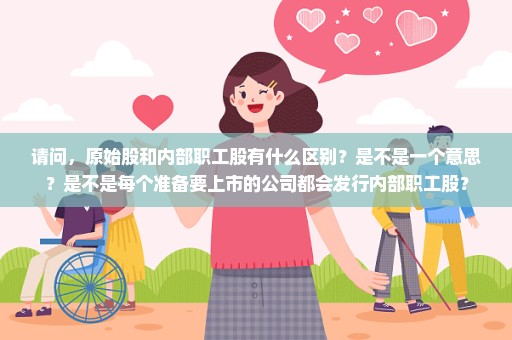 请问，原始股和内部职工股有什么区别？是不是一个意思？是不是每个准备要上市的公司都会发行内部职工股？