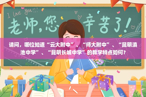 请问，哪位知道“云大附中”、“师大附中”、“昆明滇池中学”、“昆明长城中学”的教学特点如何？