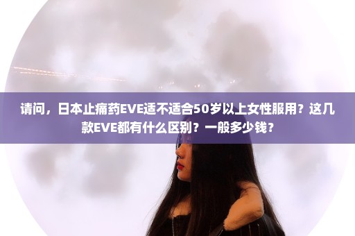 请问，日本止痛药EVE适不适合50岁以上女性服用？这几款EVE都有什么区别？一般多少钱？