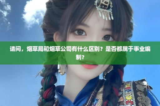 请问，烟草局和烟草公司有什么区别？是否都属于事业编制？