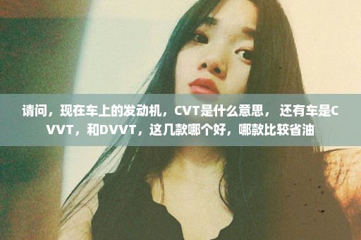 请问，现在车上的发动机，CVT是什么意思， 还有车是CVVT，和DVVT，这几款哪个好，哪款比较省油