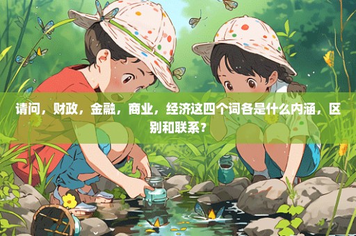 请问，财政，金融，商业，经济这四个词各是什么内涵，区别和联系？