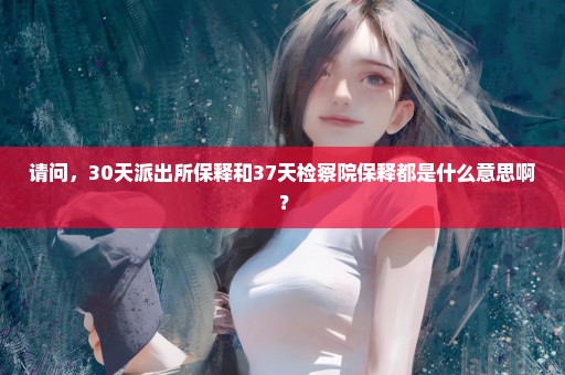 请问，30天派出所保释和37天检察院保释都是什么意思啊？