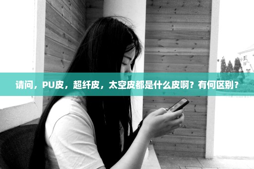 请问，PU皮，超纤皮，太空皮都是什么皮啊？有何区别？