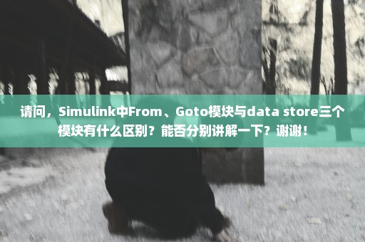 请问，Simulink中From、Goto模块与data store三个模块有什么区别？能否分别讲解一下？谢谢！