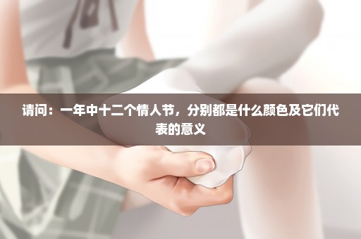 请问：一年中十二个情人节，分别都是什么颜色及它们代表的意义