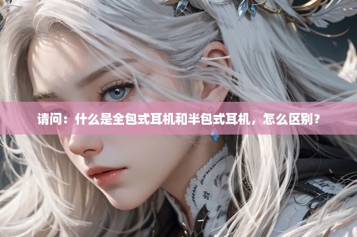请问：什么是全包式耳机和半包式耳机，怎么区别？