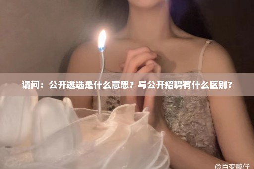 请问：公开遴选是什么意思？与公开招聘有什么区别？