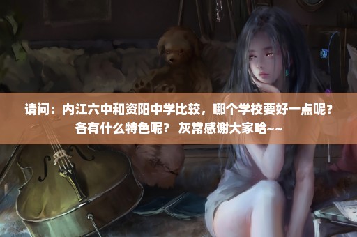 请问：内江六中和资阳中学比较，哪个学校要好一点呢？各有什么特色呢？ 灰常感谢大家哈~~