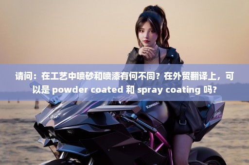 请问：在工艺中喷砂和喷漆有何不同？在外贸翻译上，可以是 powder coated 和 spray coating 吗？