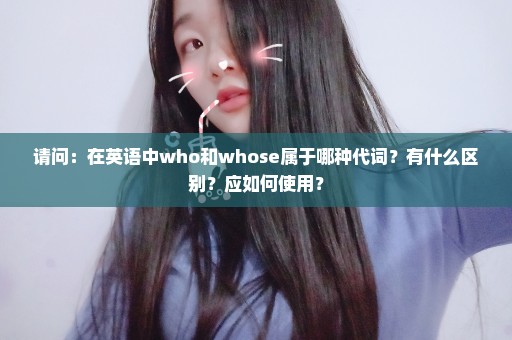请问：在英语中who和whose属于哪种代词？有什么区别？应如何使用？