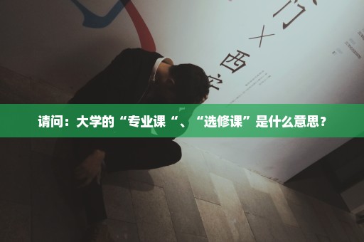 请问：大学的“专业课“、“选修课”是什么意思？