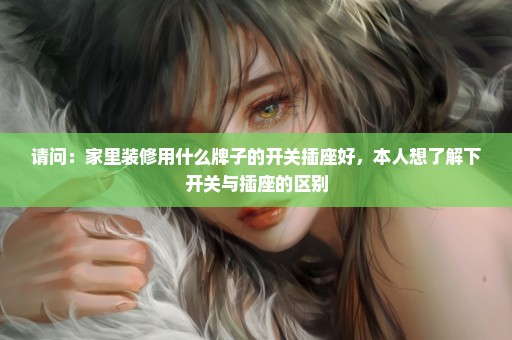 请问：家里装修用什么牌子的开关插座好，本人想了解下开关与插座的区别