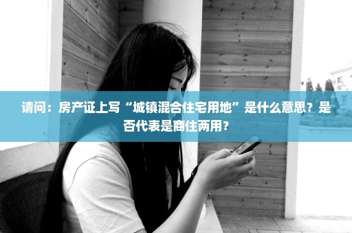 请问：房产证上写“城镇混合住宅用地”是什么意思？是否代表是商住两用？