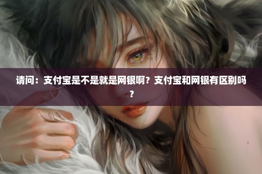 请问：支付宝是不是就是网银啊？支付宝和网银有区别吗？