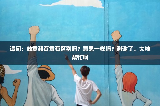 请问：故意和有意有区别吗？意思一样吗？谢谢了，大神帮忙啊